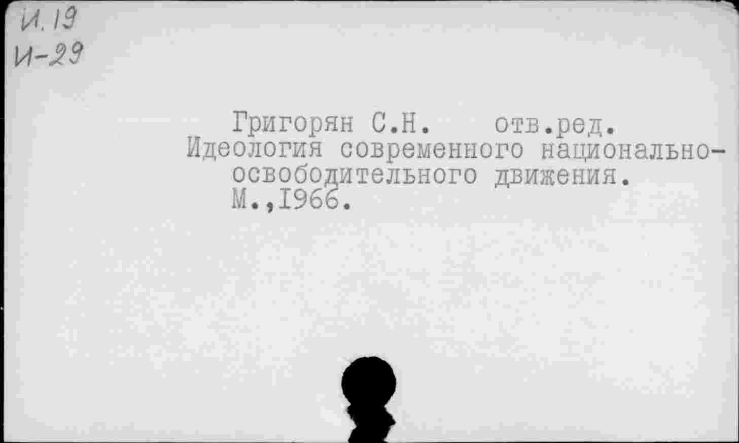 ﻿И 13
Григорян С.Н. отв.ред.
Идеология современного национально освободительного движения. М.,1966.